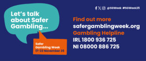 Main campaign banner for Safer Gambling Week 2025 showing the slogan “Let’s Talk About Safer Gambling” with bright orange and blue colours, highlighting the campaign dates 17–23 November 2025 and helpline details for Ireland and Northern Ireland.